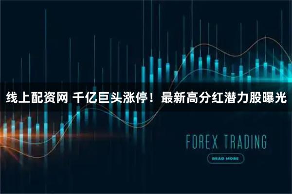 线上配资网 千亿巨头涨停！最新高分红潜力股曝光