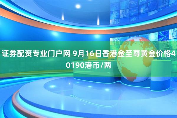 证券配资专业门户网 9月16日香港金至尊黄金价格40190港币/两