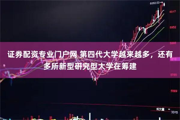 证券配资专业门户网 第四代大学越来越多，还有多所新型研究型大学在筹建