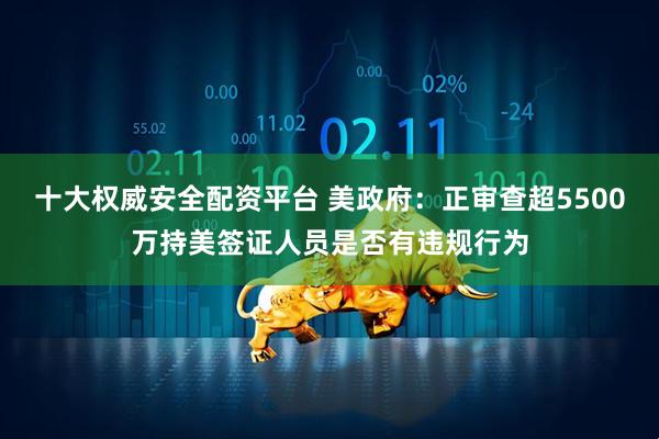 十大权威安全配资平台 美政府：正审查超5500万持美签证人员是否有违规行为