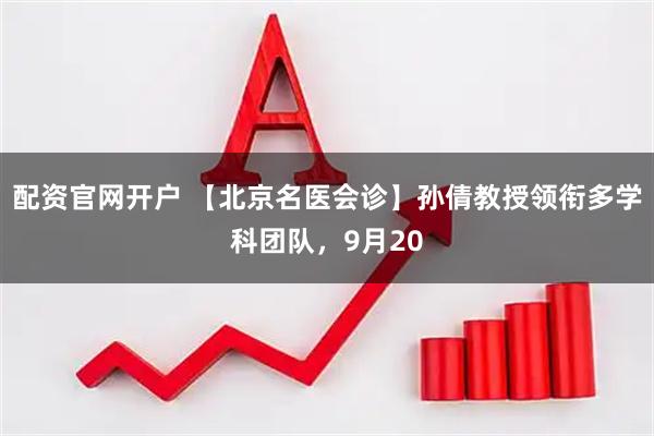 配资官网开户 【北京名医会诊】孙倩教授领衔多学科团队，9月20