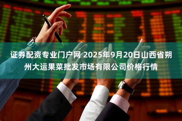证券配资专业门户网 2025年9月20日山西省朔州大运果菜批发市场有限公司价格行情