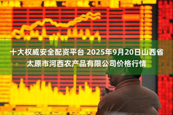 十大权威安全配资平台 2025年9月20日山西省太原市河西农产品有限公司价格行情