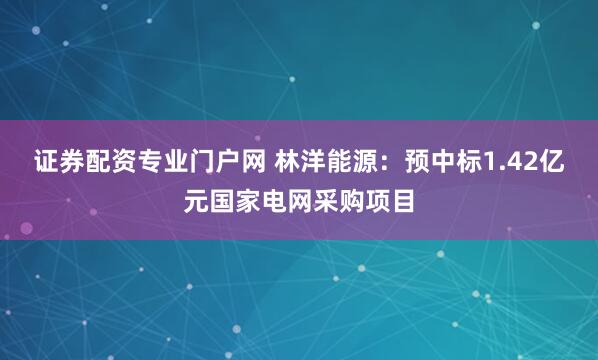 证券配资专业门户网 林洋能源：预中标1.42亿元国家电网采购项目