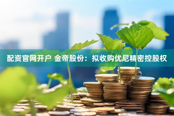 配资官网开户 金帝股份：拟收购优尼精密控股权