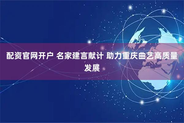 配资官网开户 名家建言献计 助力重庆曲艺高质量发展