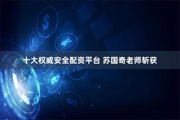 十大权威安全配资平台 苏国奇老师斩获
