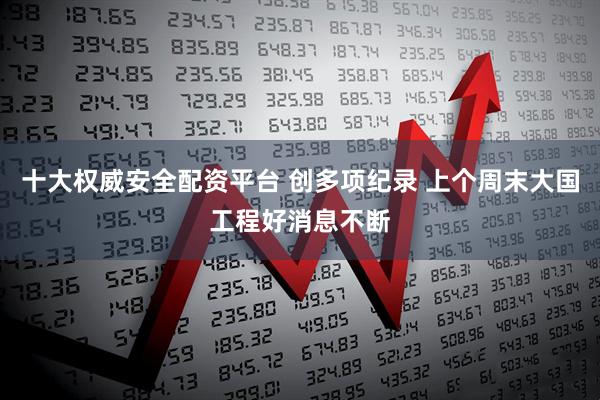 十大权威安全配资平台 创多项纪录 上个周末大国工程好消息不断