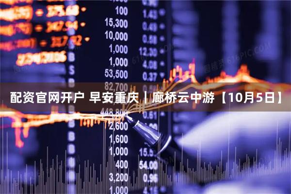 配资官网开户 早安重庆｜廊桥云中游【10月5日】