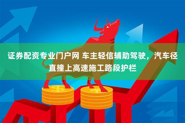 证券配资专业门户网 车主轻信辅助驾驶，汽车径直撞上高速施工路段护栏