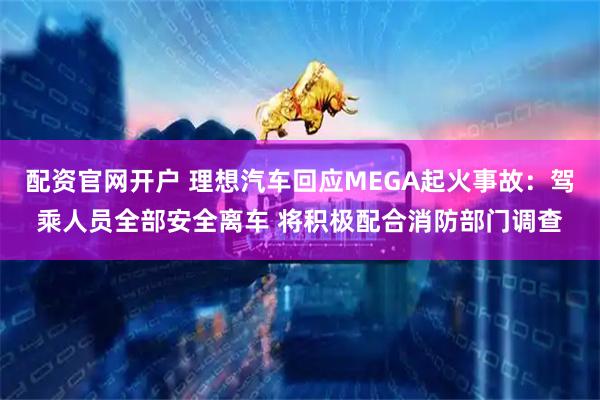 配资官网开户 理想汽车回应MEGA起火事故：驾乘人员全部安全离车 将积极配合消防部门调查