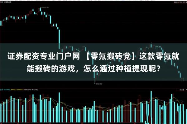 证券配资专业门户网 【零氪搬砖党】这款零氪就能搬砖的游戏，怎么通过种植提现呢？