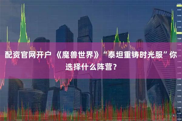 配资官网开户 《魔兽世界》“泰坦重铸时光服”你选择什么阵营？