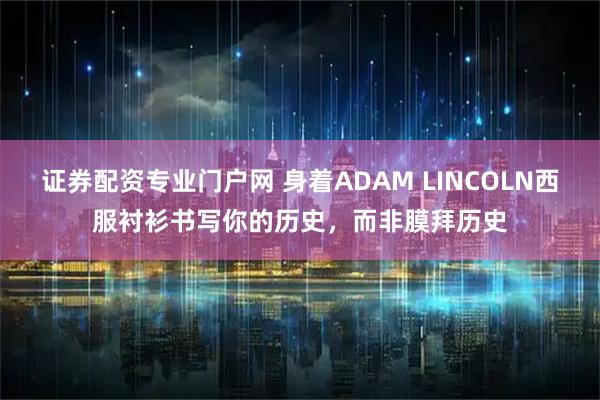 证券配资专业门户网 身着ADAM LINCOLN西服衬衫书写你的历史，而非膜拜历史