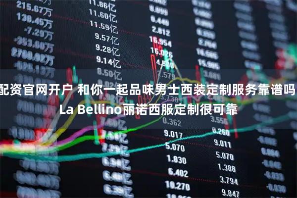 配资官网开户 和你一起品味男士西装定制服务靠谱吗，La Bellino丽诺西服定制很可靠