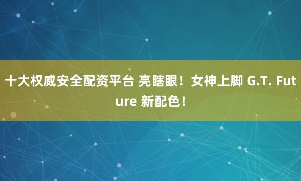 十大权威安全配资平台 亮瞎眼!女神上脚 G.T. Future 新配色!