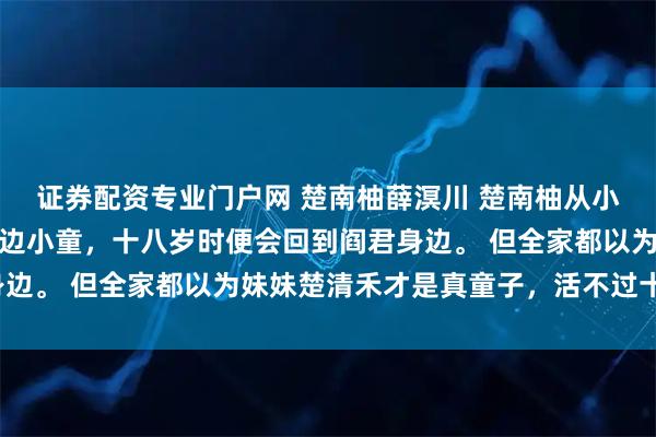 证券配资专业门户网 楚南柚薛溟川 楚南柚从小就知道，自己是阎君身边小童，十八岁时便会回到阎君身边。 但全家都以为妹妹楚清禾才是真童子，活不过十八岁。