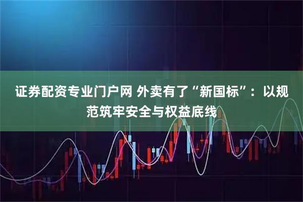 证券配资专业门户网 外卖有了“新国标”：以规范筑牢安全与权益底线