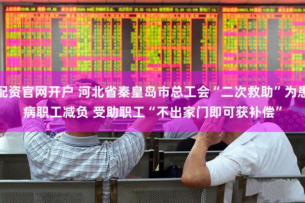 配资官网开户 河北省秦皇岛市总工会“二次救助”为患病职工减负 受助职工“不出家门即可获补偿”