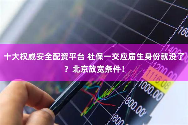 十大权威安全配资平台 社保一交应届生身份就没了？北京放宽条件！