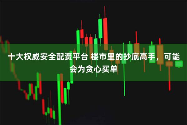 十大权威安全配资平台 楼市里的抄底高手，可能会为贪心买单