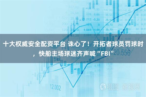 十大权威安全配资平台 诛心了！开拓者球员罚球时，快船主场球迷齐声喊“FBI”