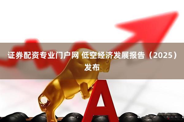 证券配资专业门户网 低空经济发展报告（2025）发布