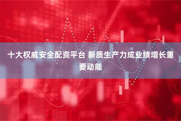 十大权威安全配资平台 新质生产力成业绩增长重要动能