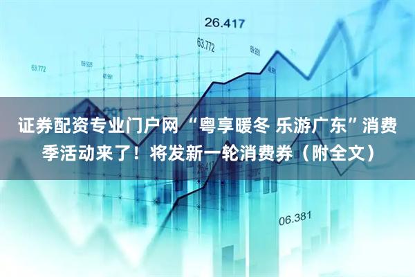 证券配资专业门户网 “粤享暖冬 乐游广东”消费季活动来了！将发新一轮消费券（附全文）