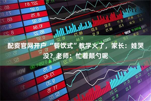 配资官网开户 “餐饮式”教学火了，家长：娃哭没？老师：忙着颠勺呢