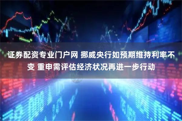 证券配资专业门户网 挪威央行如预期维持利率不变 重申需评估经济状况再进一步行动