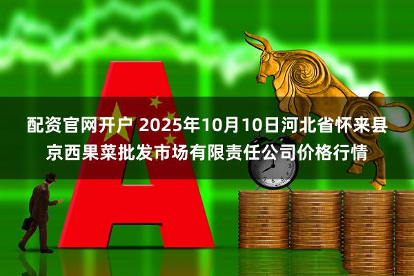 配资官网开户 2025年10月10日河北省怀来县京西果菜批发市场有限责任公司价格行情