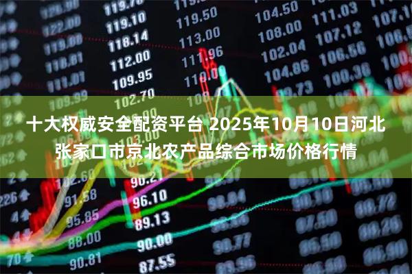 十大权威安全配资平台 2025年10月10日河北张家口市京北农产品综合市场价格行情