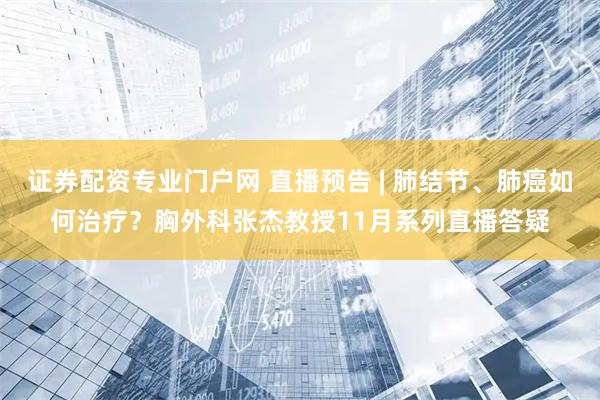 证券配资专业门户网 直播预告 | 肺结节、肺癌如何治疗？胸外科张杰教授11月系列直播答疑