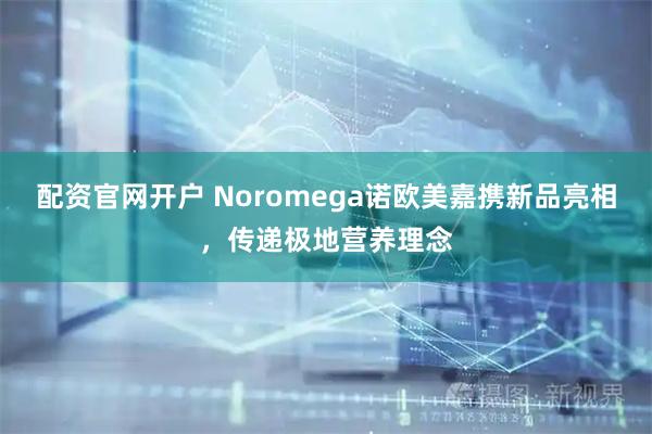 配资官网开户 Noromega诺欧美嘉携新品亮相，传递极地营养理念