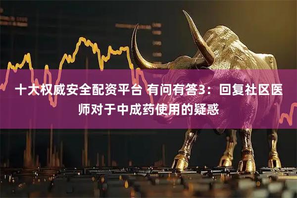 十大权威安全配资平台 有问有答3：回复社区医师对于中成药使用的疑惑