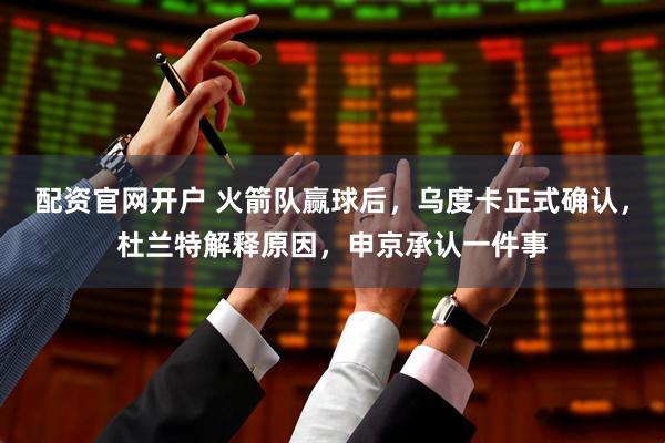 配资官网开户 火箭队赢球后，乌度卡正式确认，杜兰特解释原因，申京承认一件事