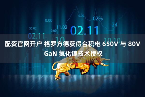配资官网开户 格罗方德获得台积电 650V 与 80V GaN 氮化镓技术授权