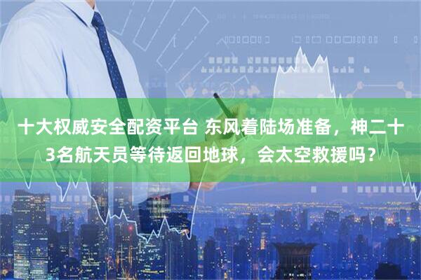 十大权威安全配资平台 东风着陆场准备，神二十3名航天员等待返回地球，会太空救援吗？