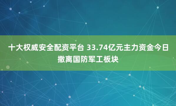 十大权威安全配资平台 33.74亿元主力资金今日撤离国防军工板块