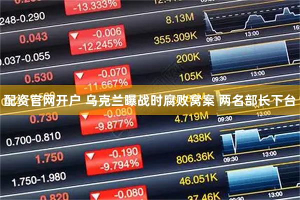 配资官网开户 乌克兰曝战时腐败窝案 两名部长下台