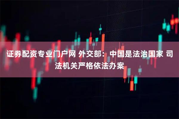 证券配资专业门户网 外交部：中国是法治国家 司法机关严格依法办案