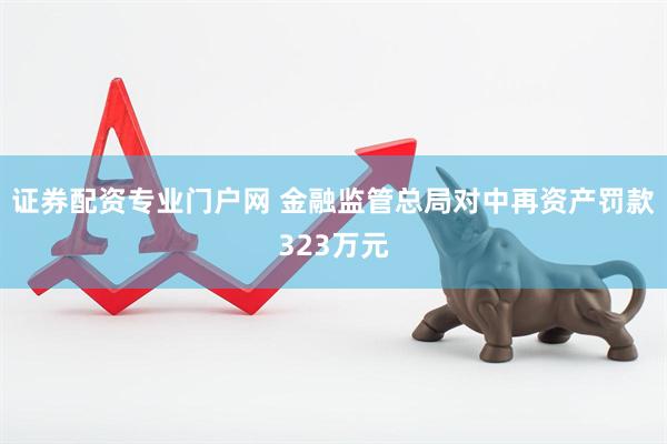 证券配资专业门户网 金融监管总局对中再资产罚款323万元