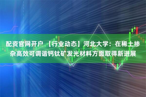 配资官网开户 【行业动态】河北大学：在稀土掺杂高效可调谐钙钛矿发光材料方面取得新进展