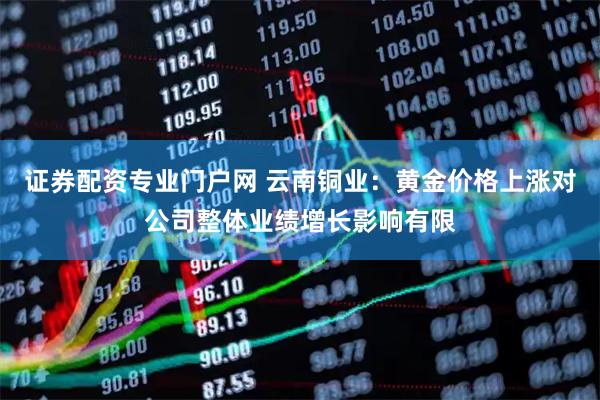 证券配资专业门户网 云南铜业：黄金价格上涨对公司整体业绩增长影响有限