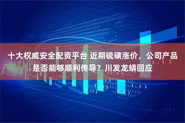 十大权威安全配资平台 近期硫磺涨价，公司产品是否能够顺利传导？川发龙蟒回应