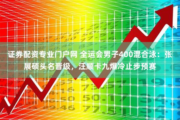 证券配资专业门户网 全运会男子400混合泳：张展硕头名晋级，汪顺卡九爆冷止步预赛