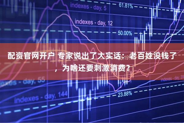 配资官网开户 专家说出了大实话：老百姓没钱了，为啥还要刺激消费？
