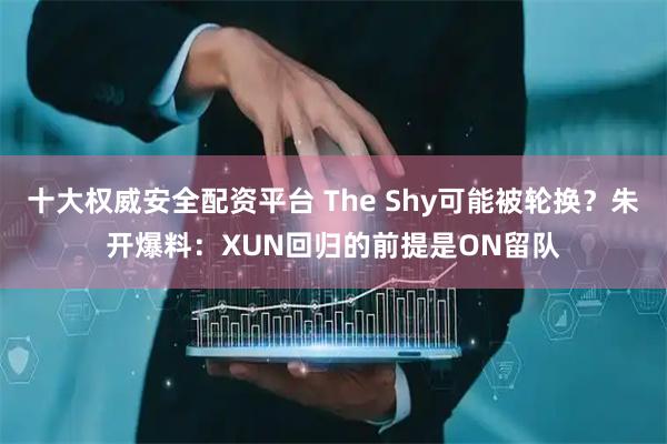十大权威安全配资平台 The Shy可能被轮换？朱开爆料：XUN回归的前提是ON留队