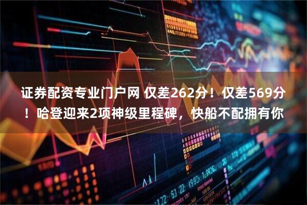 证券配资专业门户网 仅差262分！仅差569分！哈登迎来2项神级里程碑，快船不配拥有你